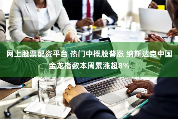 网上股票配资平台 热门中概股普涨 纳斯达克中国金龙指数本周累涨超8%