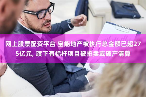 网上股票配资平台 宝能地产被执行总金额已超275亿元, 旗下有标杆项目被拍卖或破产清算