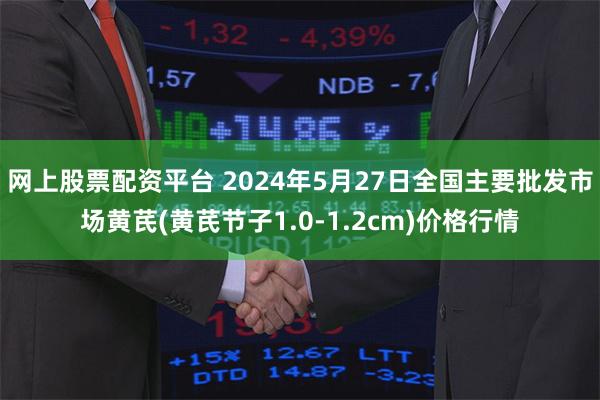 网上股票配资平台 2024年5月27日全国主要批发市场黄芪(黄芪节子1.0-1.2cm)价格行情