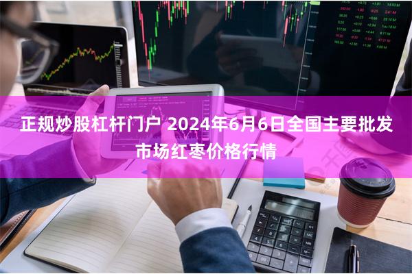 正规炒股杠杆门户 2024年6月6日全国主要批发市场红枣价格行情