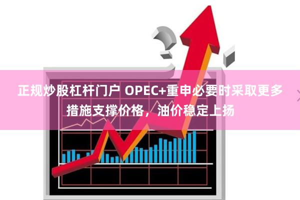 正规炒股杠杆门户 OPEC+重申必要时采取更多措施支撑价格，油价稳定上扬