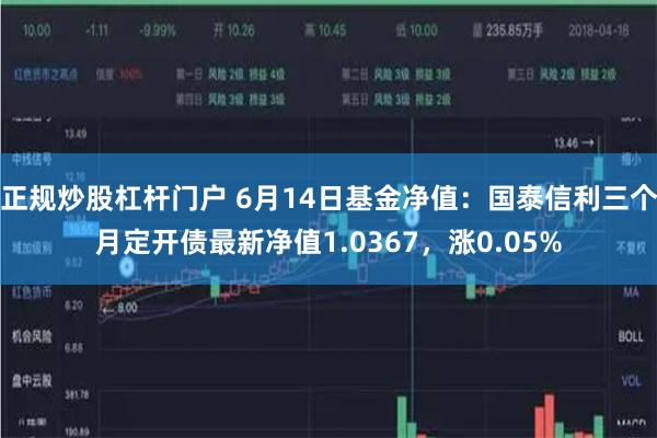 正规炒股杠杆门户 6月14日基金净值：国泰信利三个月定开债最新净值1.0367，涨0.05%