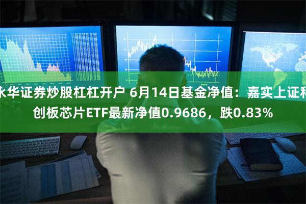 永华证券炒股杠杠开户 6月14日基金净值：嘉实上证科创板芯片ETF最新净值0.9686，跌0.83%