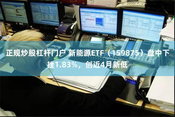 正规炒股杠杆门户 新能源ETF（159875）盘中下挫1.83%，创近4月新低