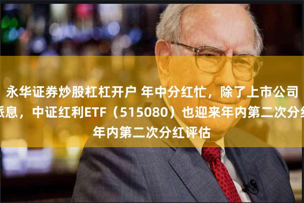 永华证券炒股杠杠开户 年中分红忙，除了上市公司密集派息，中证红利ETF（515080）也迎来年内第二次分红评估