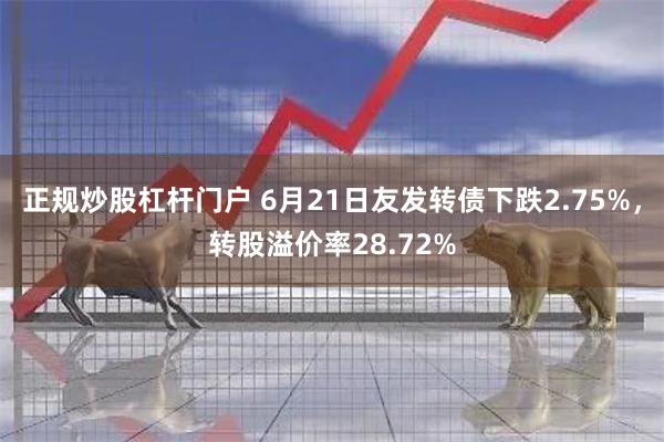 正规炒股杠杆门户 6月21日友发转债下跌2.75%，转股溢价率28.72%