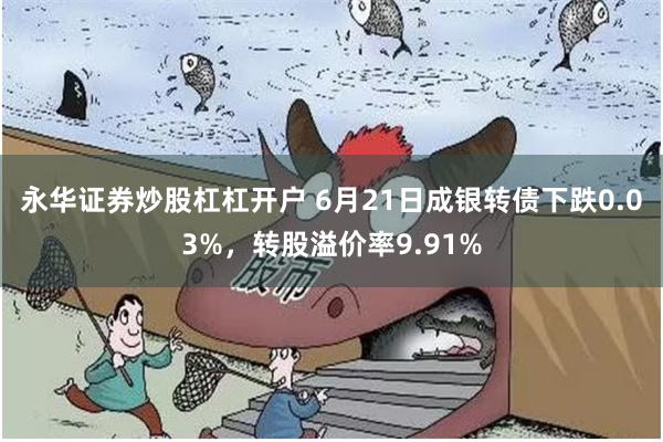 永华证券炒股杠杠开户 6月21日成银转债下跌0.03%，转股溢价率9.91%