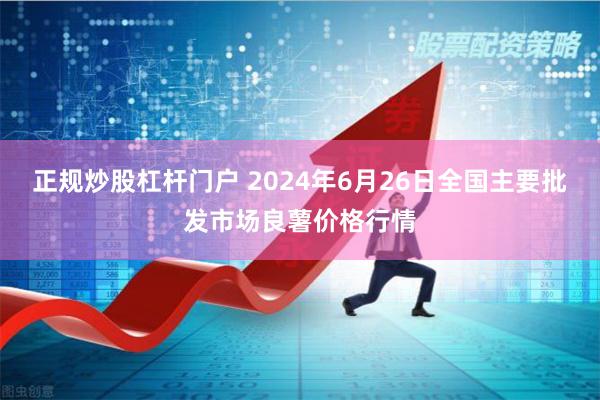 正规炒股杠杆门户 2024年6月26日全国主要批发市场良薯价格行情