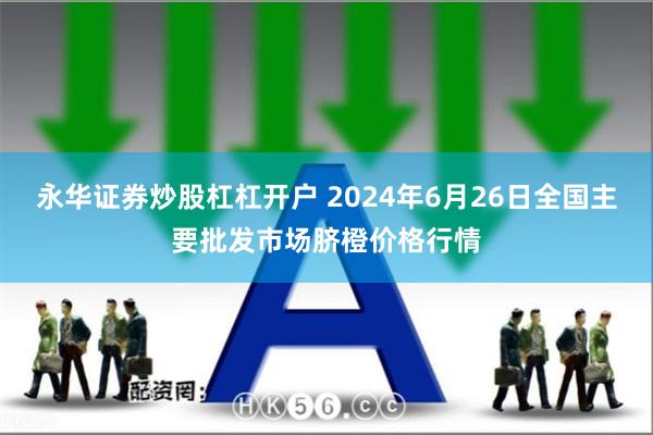 永华证券炒股杠杠开户 2024年6月26日全国主要批发市场脐橙价格行情