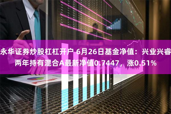 永华证券炒股杠杠开户 6月26日基金净值：兴业兴睿两年持有混合A最新净值0.7447，涨0.51%