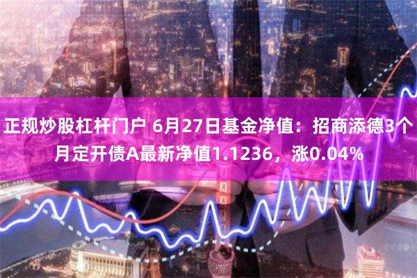 正规炒股杠杆门户 6月27日基金净值：招商添德3个月定开债A最新净值1.1236，涨0.04%