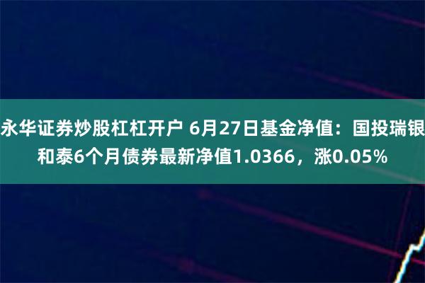 永华证券炒股杠杠开户 6月27日基金净值：国投瑞银和泰6个月债券最新净值1.0366，涨0.05%