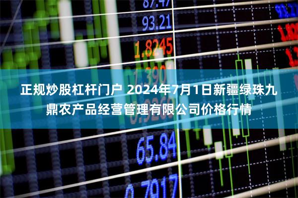 正规炒股杠杆门户 2024年7月1日新疆绿珠九鼎农产品经营管理有限公司价格行情