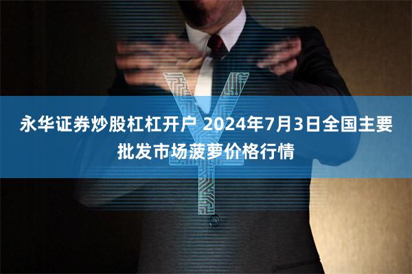 永华证券炒股杠杠开户 2024年7月3日全国主要批发市场菠萝价格行情