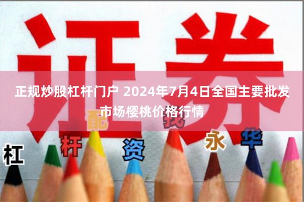 正规炒股杠杆门户 2024年7月4日全国主要批发市场樱桃价格行情