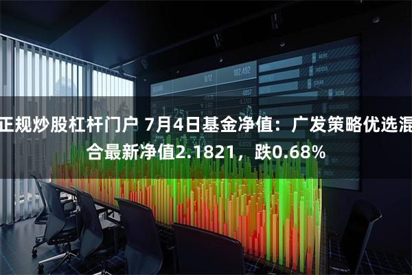 正规炒股杠杆门户 7月4日基金净值：广发策略优选混合最新净值2.1821，跌0.68%