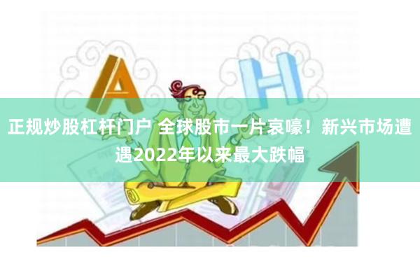 正规炒股杠杆门户 全球股市一片哀嚎！新兴市场遭遇2022年以来最大跌幅