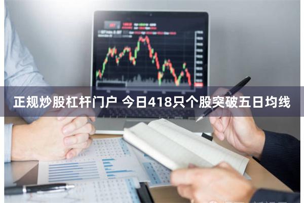 正规炒股杠杆门户 今日418只个股突破五日均线