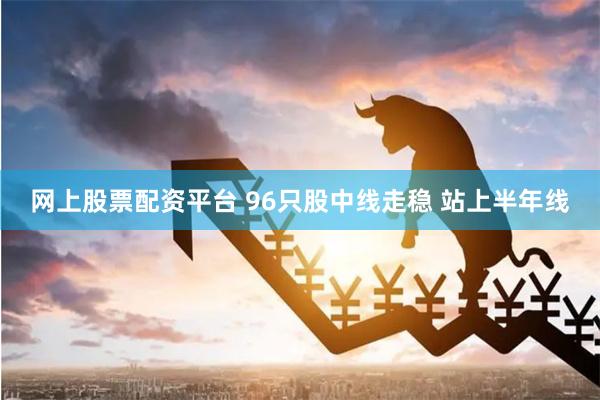 网上股票配资平台 96只股中线走稳 站上半年线