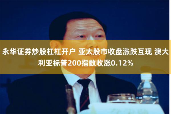 永华证券炒股杠杠开户 亚太股市收盘涨跌互现 澳大利亚标普200指数收涨0.12%