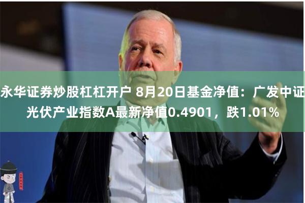 永华证券炒股杠杠开户 8月20日基金净值：广发中证光伏产业指数A最新净值0.4901，跌1.01%