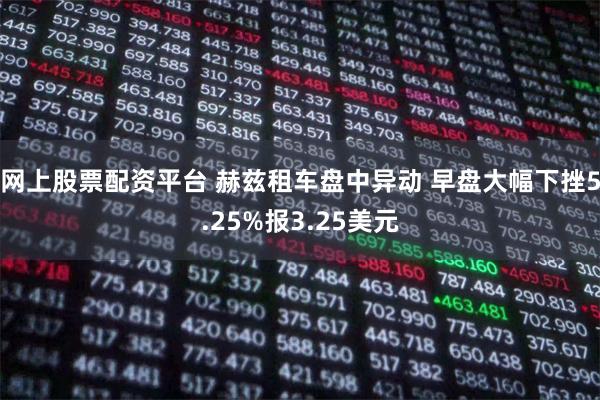 网上股票配资平台 赫兹租车盘中异动 早盘大幅下挫5.25%报3.25美元