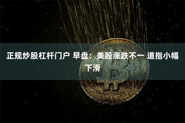 正规炒股杠杆门户 早盘：美股涨跌不一 道指小幅下滑