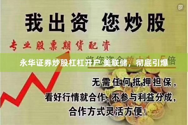 永华证券炒股杠杠开户 美联储，彻底引爆