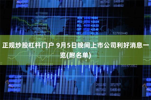 正规炒股杠杆门户 9月5日晚间上市公司利好消息一览(附名单)